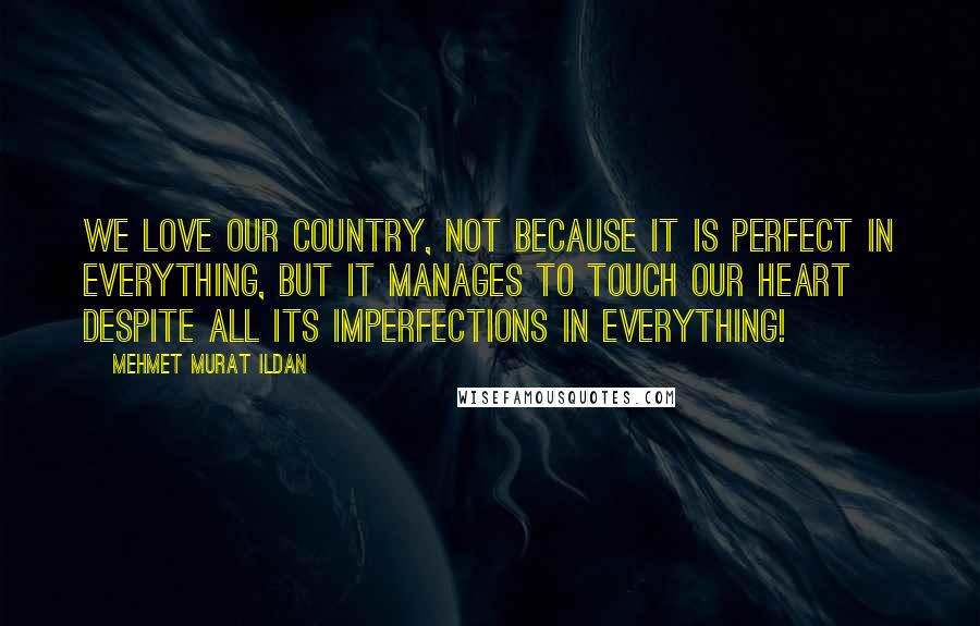 Mehmet Murat Ildan Quotes: We love our country, not because it is perfect in everything, but it manages to touch our heart despite all its imperfections in everything!