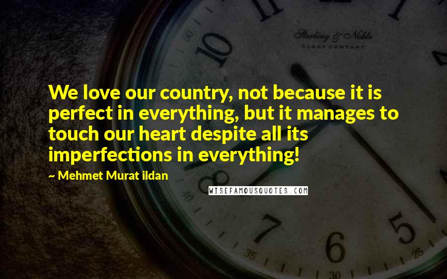 Mehmet Murat Ildan Quotes: We love our country, not because it is perfect in everything, but it manages to touch our heart despite all its imperfections in everything!