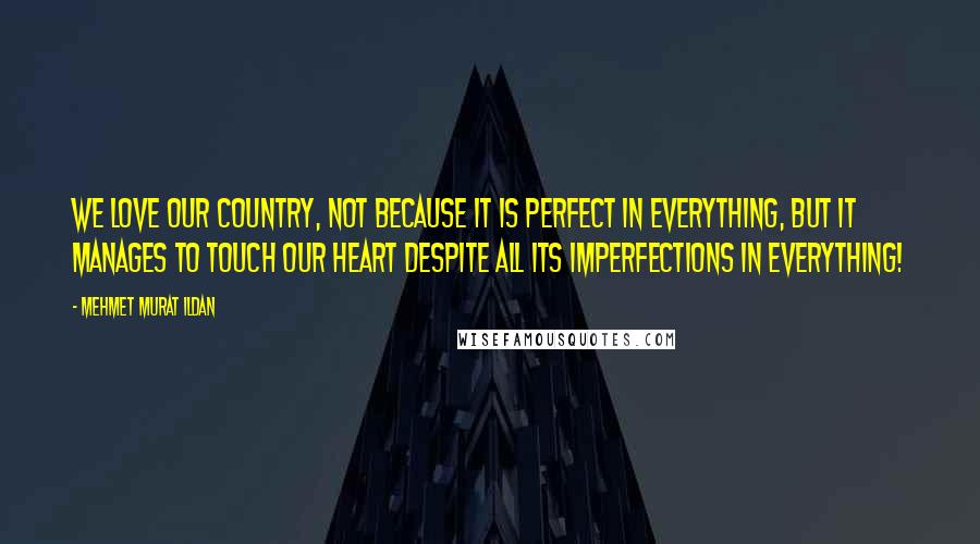 Mehmet Murat Ildan Quotes: We love our country, not because it is perfect in everything, but it manages to touch our heart despite all its imperfections in everything!