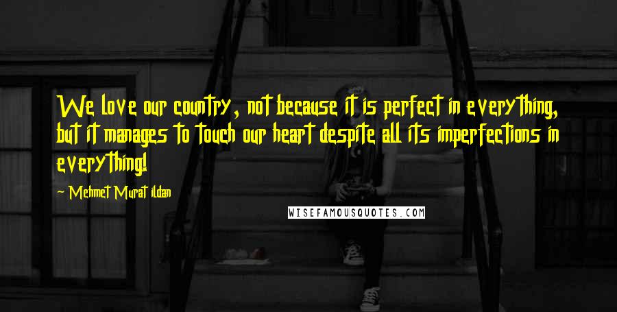 Mehmet Murat Ildan Quotes: We love our country, not because it is perfect in everything, but it manages to touch our heart despite all its imperfections in everything!