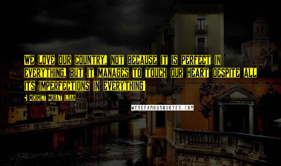 Mehmet Murat Ildan Quotes: We love our country, not because it is perfect in everything, but it manages to touch our heart despite all its imperfections in everything!