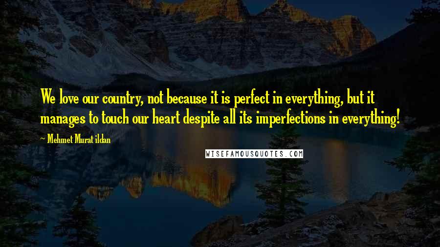 Mehmet Murat Ildan Quotes: We love our country, not because it is perfect in everything, but it manages to touch our heart despite all its imperfections in everything!