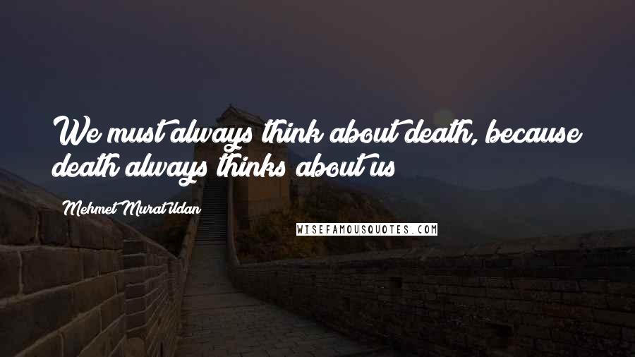 Mehmet Murat Ildan Quotes: We must always think about death, because death always thinks about us!
