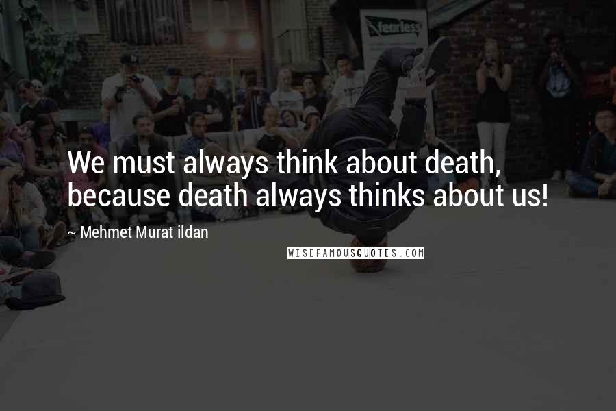 Mehmet Murat Ildan Quotes: We must always think about death, because death always thinks about us!