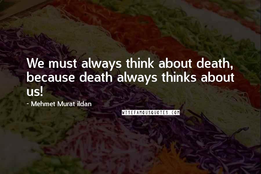 Mehmet Murat Ildan Quotes: We must always think about death, because death always thinks about us!