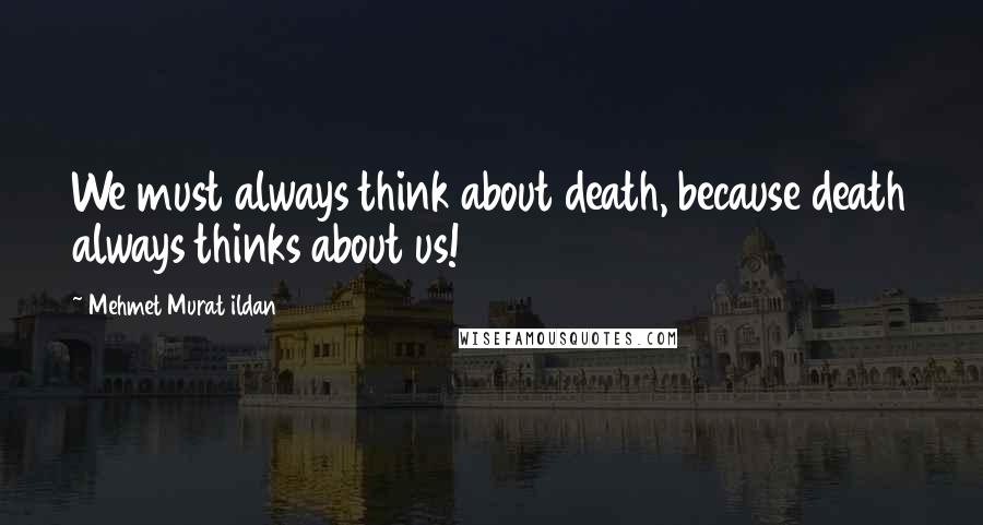 Mehmet Murat Ildan Quotes: We must always think about death, because death always thinks about us!