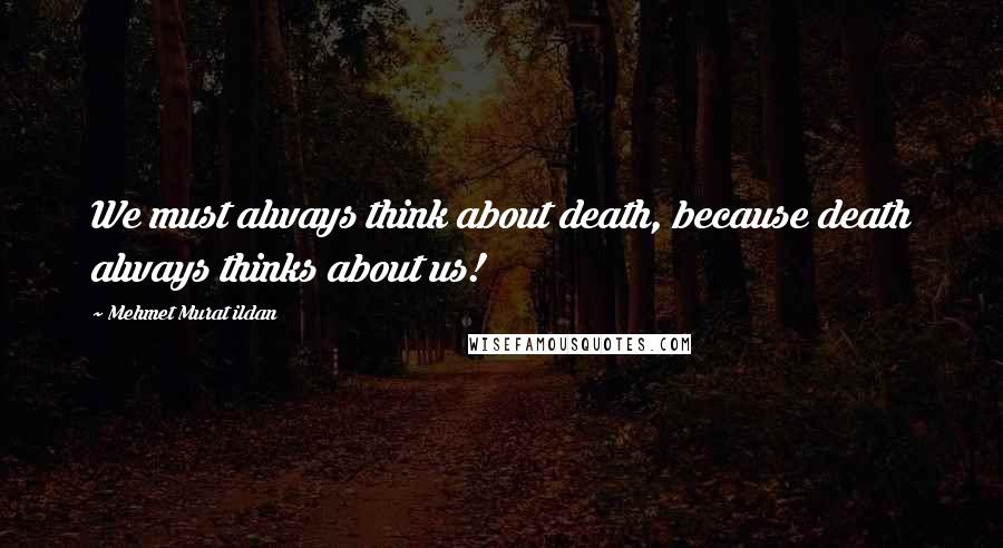 Mehmet Murat Ildan Quotes: We must always think about death, because death always thinks about us!