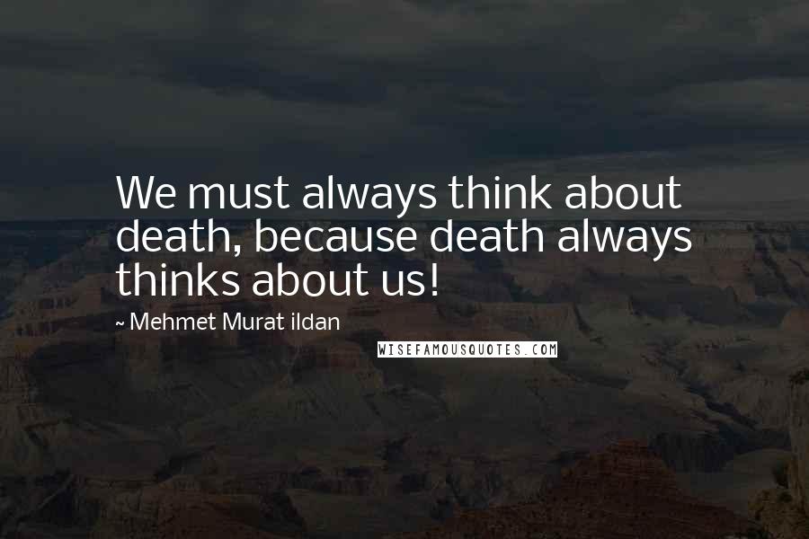 Mehmet Murat Ildan Quotes: We must always think about death, because death always thinks about us!