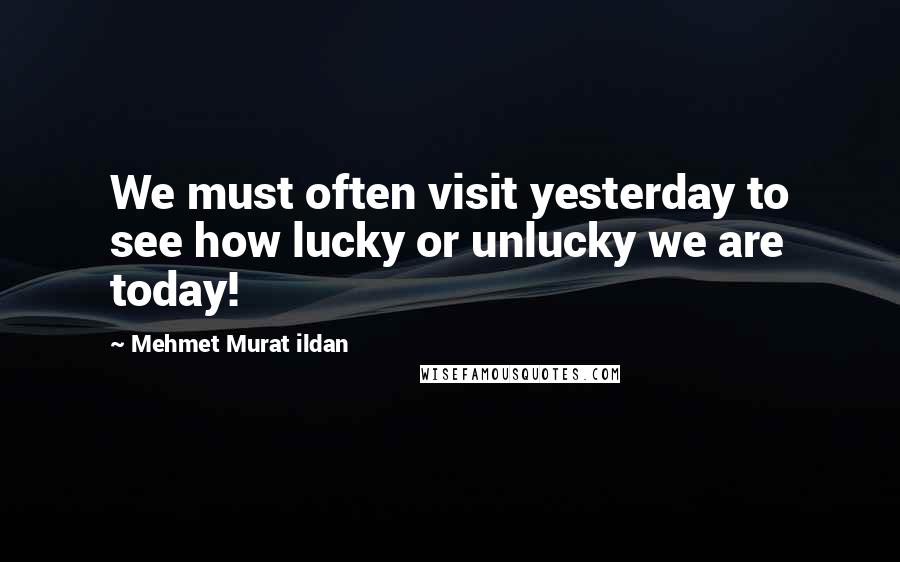 Mehmet Murat Ildan Quotes: We must often visit yesterday to see how lucky or unlucky we are today!