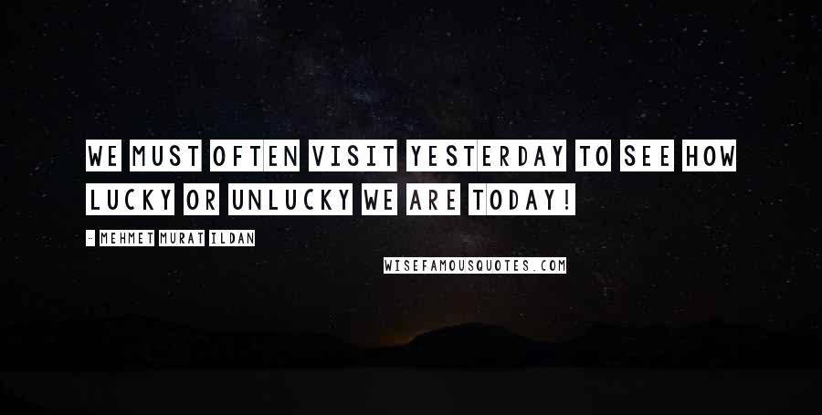 Mehmet Murat Ildan Quotes: We must often visit yesterday to see how lucky or unlucky we are today!