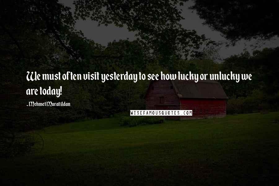 Mehmet Murat Ildan Quotes: We must often visit yesterday to see how lucky or unlucky we are today!