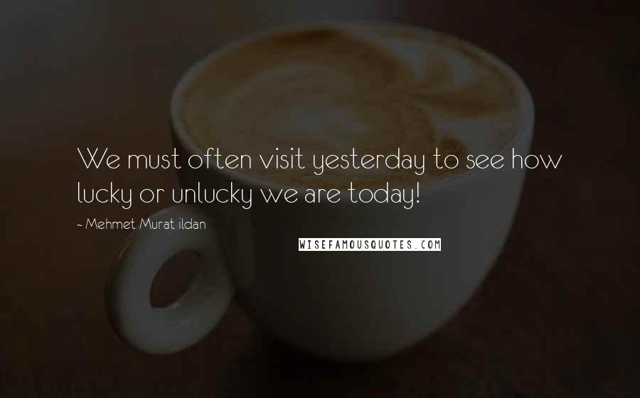 Mehmet Murat Ildan Quotes: We must often visit yesterday to see how lucky or unlucky we are today!