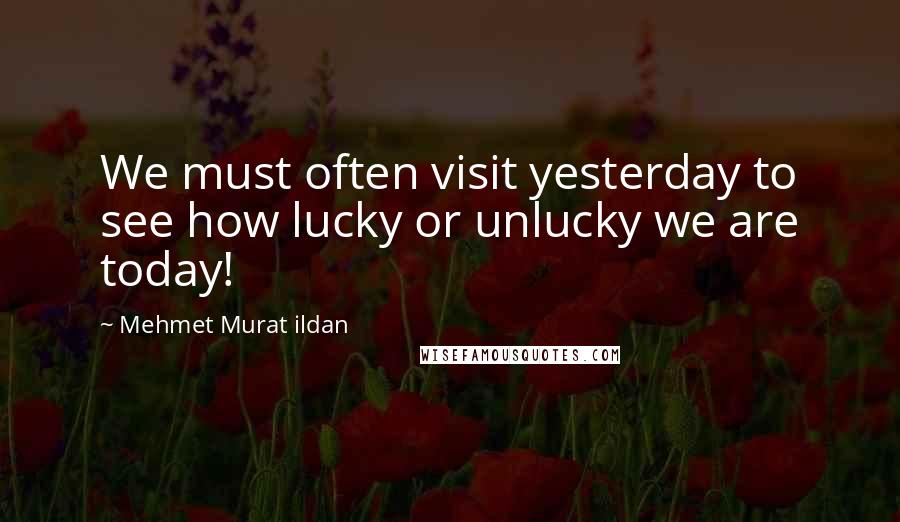 Mehmet Murat Ildan Quotes: We must often visit yesterday to see how lucky or unlucky we are today!