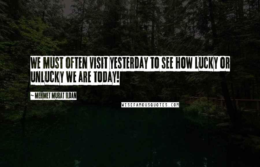 Mehmet Murat Ildan Quotes: We must often visit yesterday to see how lucky or unlucky we are today!