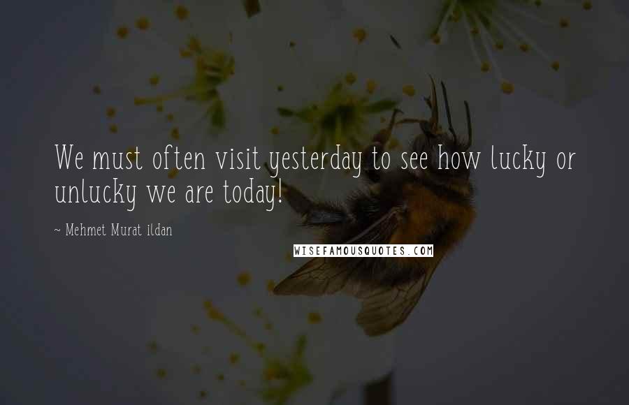 Mehmet Murat Ildan Quotes: We must often visit yesterday to see how lucky or unlucky we are today!