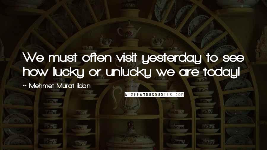 Mehmet Murat Ildan Quotes: We must often visit yesterday to see how lucky or unlucky we are today!