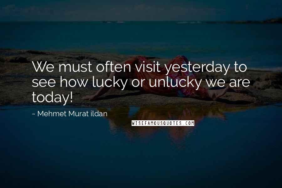 Mehmet Murat Ildan Quotes: We must often visit yesterday to see how lucky or unlucky we are today!