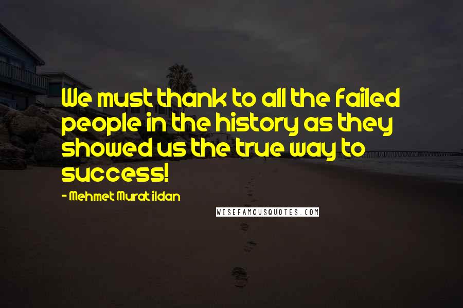 Mehmet Murat Ildan Quotes: We must thank to all the failed people in the history as they showed us the true way to success!