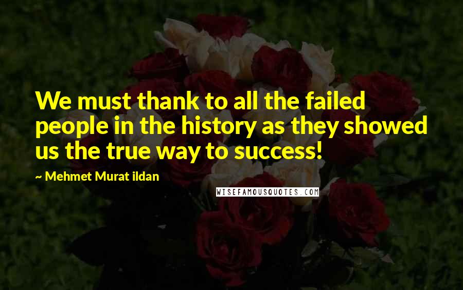 Mehmet Murat Ildan Quotes: We must thank to all the failed people in the history as they showed us the true way to success!
