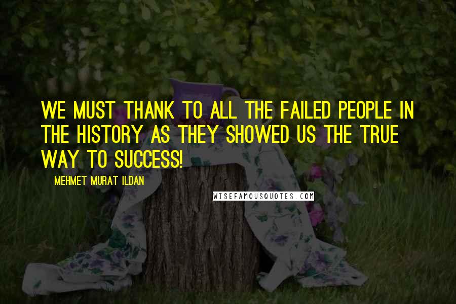 Mehmet Murat Ildan Quotes: We must thank to all the failed people in the history as they showed us the true way to success!