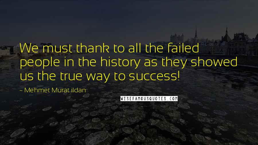 Mehmet Murat Ildan Quotes: We must thank to all the failed people in the history as they showed us the true way to success!