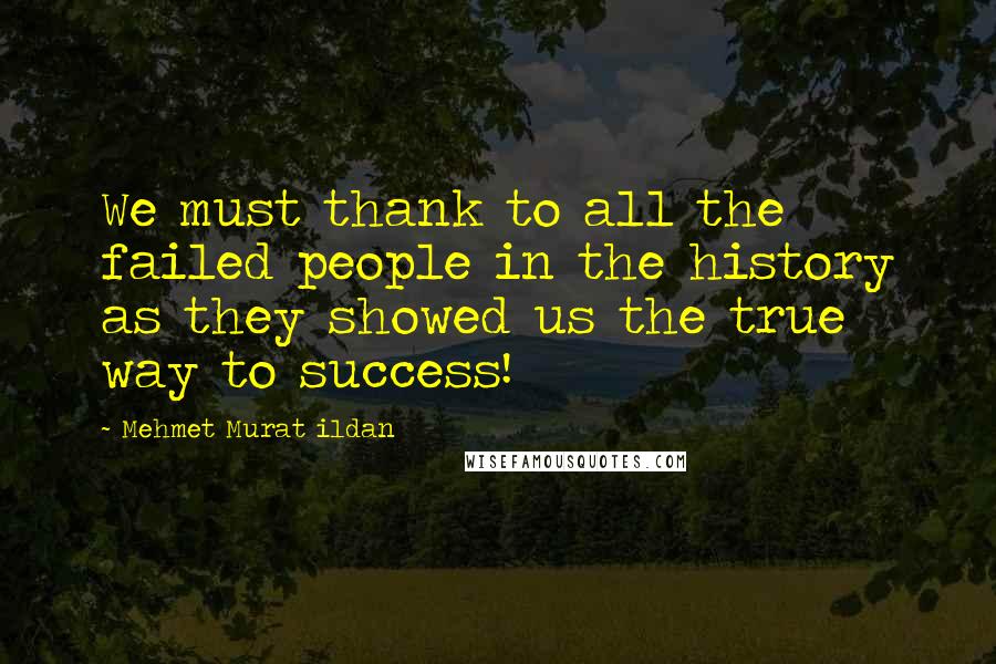 Mehmet Murat Ildan Quotes: We must thank to all the failed people in the history as they showed us the true way to success!