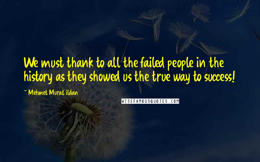Mehmet Murat Ildan Quotes: We must thank to all the failed people in the history as they showed us the true way to success!