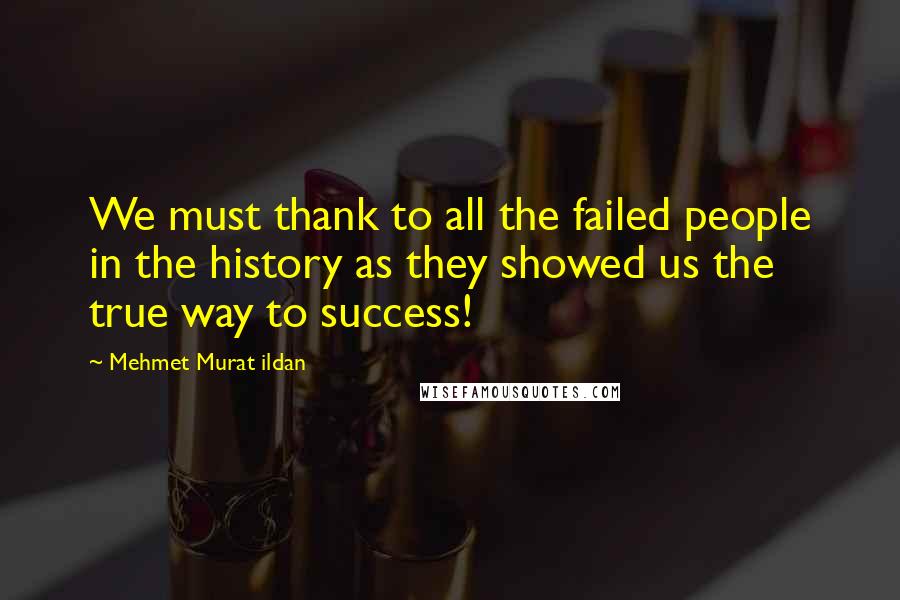 Mehmet Murat Ildan Quotes: We must thank to all the failed people in the history as they showed us the true way to success!