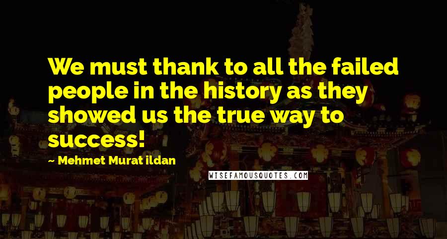 Mehmet Murat Ildan Quotes: We must thank to all the failed people in the history as they showed us the true way to success!