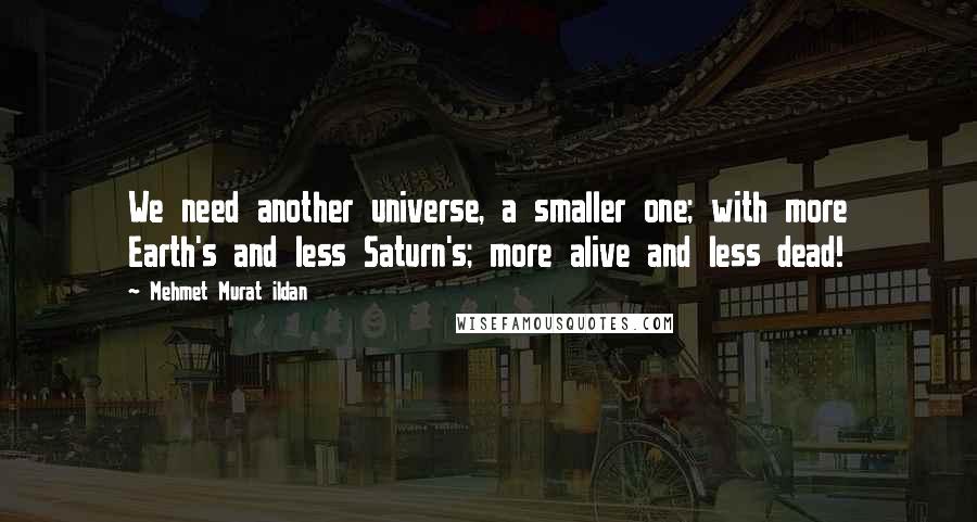 Mehmet Murat Ildan Quotes: We need another universe, a smaller one; with more Earth's and less Saturn's; more alive and less dead!