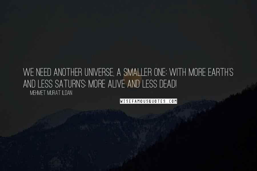 Mehmet Murat Ildan Quotes: We need another universe, a smaller one; with more Earth's and less Saturn's; more alive and less dead!