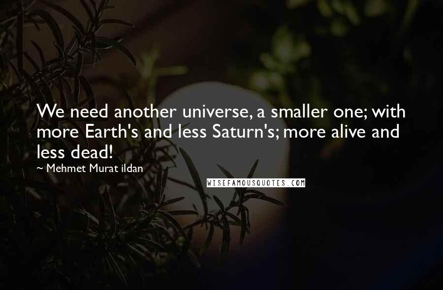 Mehmet Murat Ildan Quotes: We need another universe, a smaller one; with more Earth's and less Saturn's; more alive and less dead!