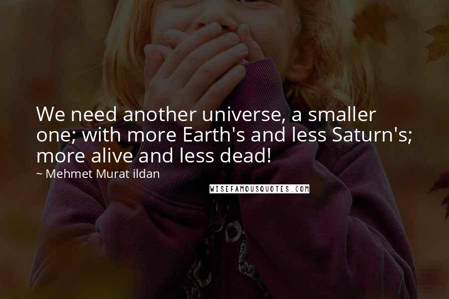 Mehmet Murat Ildan Quotes: We need another universe, a smaller one; with more Earth's and less Saturn's; more alive and less dead!