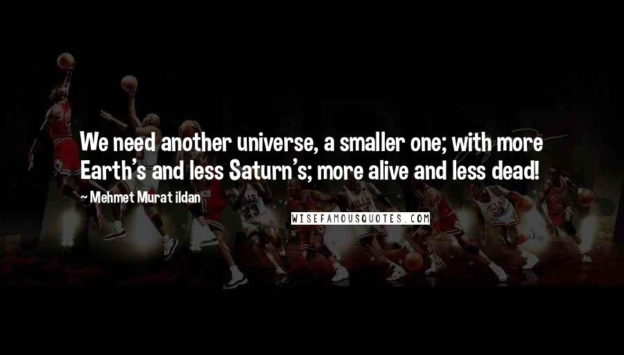 Mehmet Murat Ildan Quotes: We need another universe, a smaller one; with more Earth's and less Saturn's; more alive and less dead!