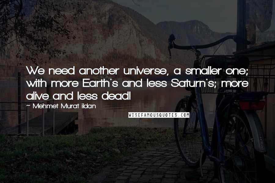 Mehmet Murat Ildan Quotes: We need another universe, a smaller one; with more Earth's and less Saturn's; more alive and less dead!