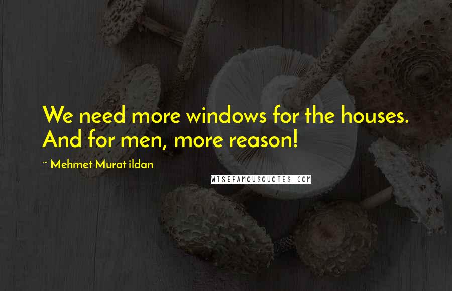 Mehmet Murat Ildan Quotes: We need more windows for the houses. And for men, more reason!