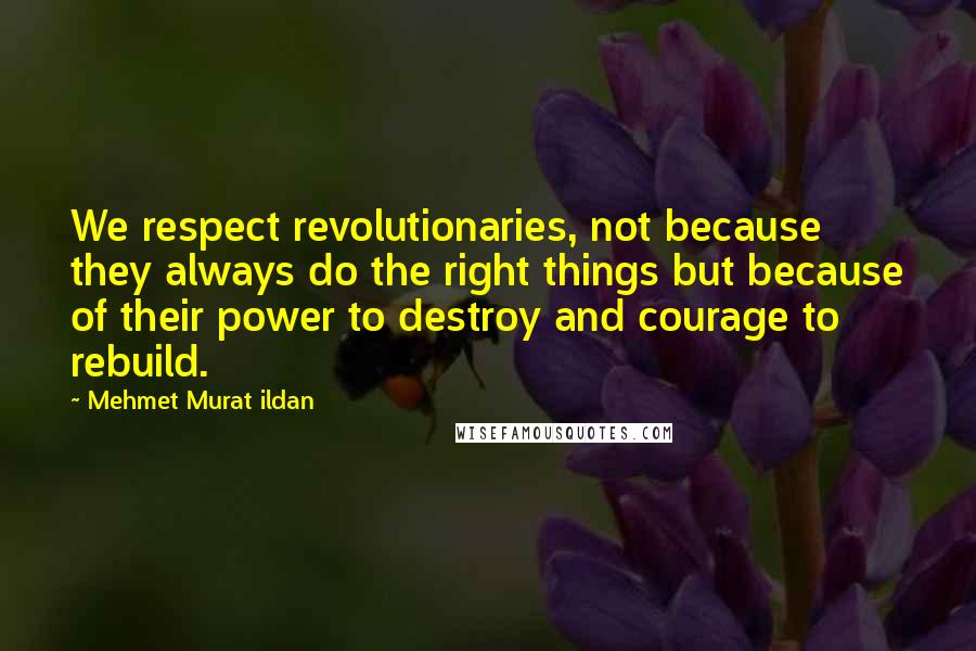 Mehmet Murat Ildan Quotes: We respect revolutionaries, not because they always do the right things but because of their power to destroy and courage to rebuild.