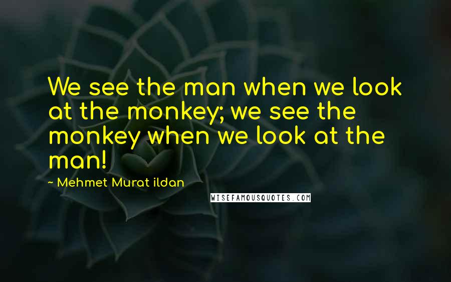 Mehmet Murat Ildan Quotes: We see the man when we look at the monkey; we see the monkey when we look at the man!