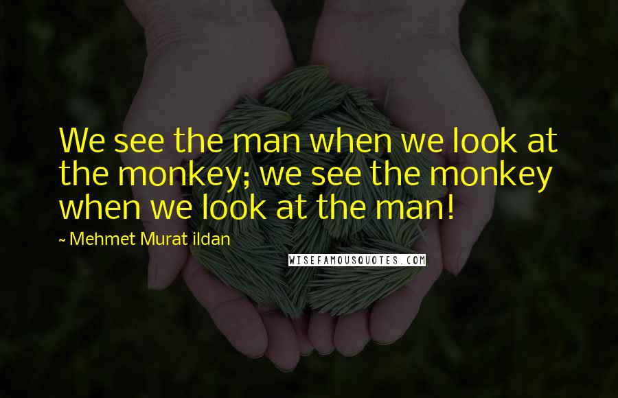 Mehmet Murat Ildan Quotes: We see the man when we look at the monkey; we see the monkey when we look at the man!