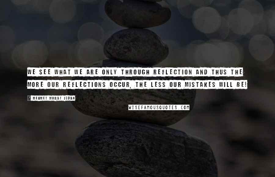 Mehmet Murat Ildan Quotes: We see what we are only through reflection and thus the more our reflections occur, the less our mistakes will be!