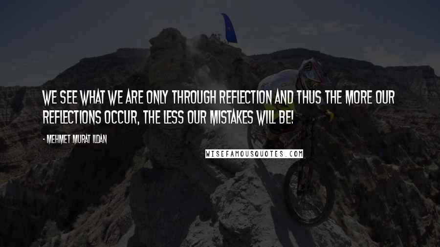 Mehmet Murat Ildan Quotes: We see what we are only through reflection and thus the more our reflections occur, the less our mistakes will be!