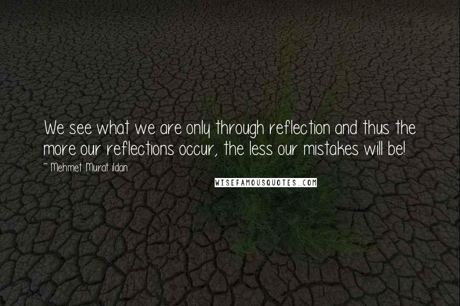 Mehmet Murat Ildan Quotes: We see what we are only through reflection and thus the more our reflections occur, the less our mistakes will be!