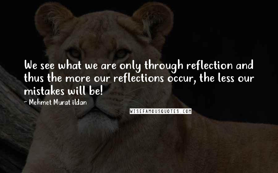 Mehmet Murat Ildan Quotes: We see what we are only through reflection and thus the more our reflections occur, the less our mistakes will be!