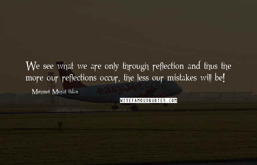 Mehmet Murat Ildan Quotes: We see what we are only through reflection and thus the more our reflections occur, the less our mistakes will be!