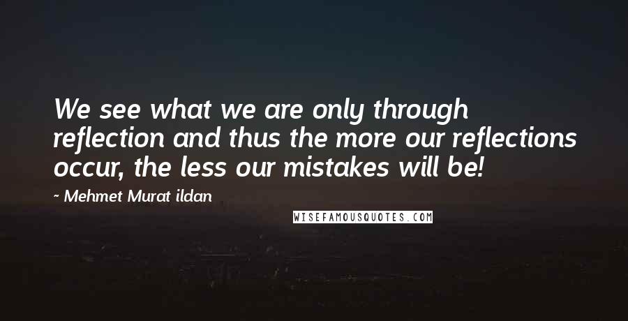 Mehmet Murat Ildan Quotes: We see what we are only through reflection and thus the more our reflections occur, the less our mistakes will be!