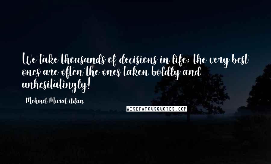 Mehmet Murat Ildan Quotes: We take thousands of decisions in life; the very best ones are often the ones taken boldly and unhesitatingly!