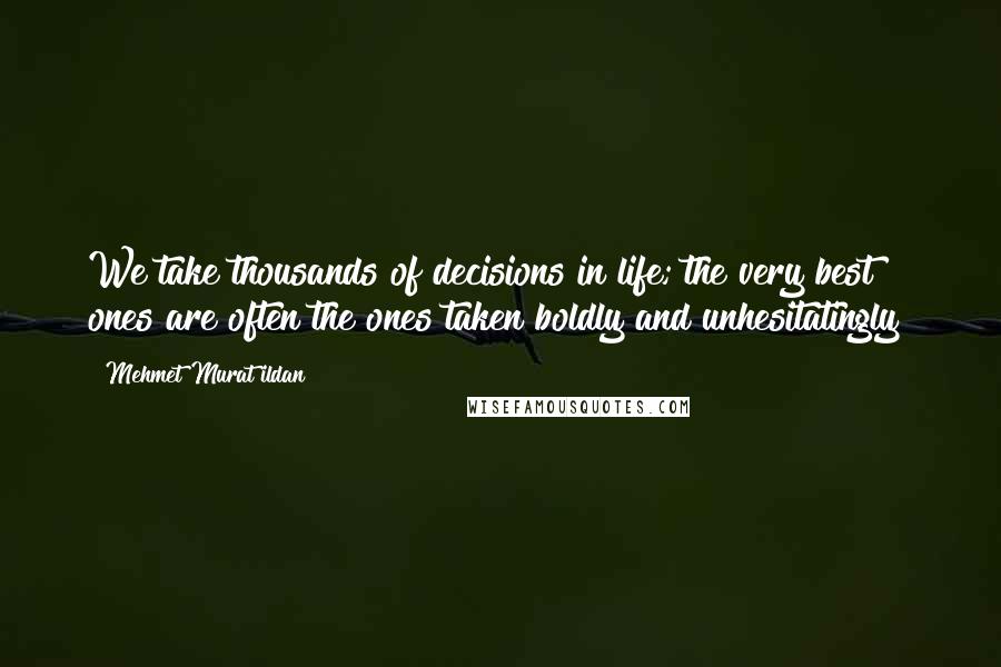 Mehmet Murat Ildan Quotes: We take thousands of decisions in life; the very best ones are often the ones taken boldly and unhesitatingly!