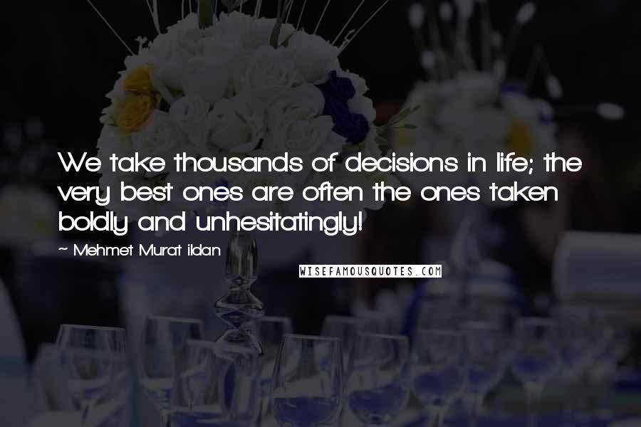 Mehmet Murat Ildan Quotes: We take thousands of decisions in life; the very best ones are often the ones taken boldly and unhesitatingly!