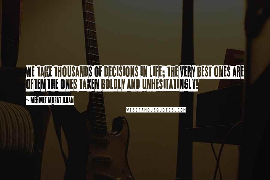 Mehmet Murat Ildan Quotes: We take thousands of decisions in life; the very best ones are often the ones taken boldly and unhesitatingly!