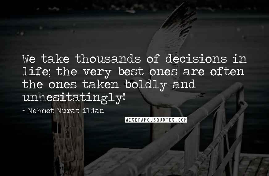 Mehmet Murat Ildan Quotes: We take thousands of decisions in life; the very best ones are often the ones taken boldly and unhesitatingly!